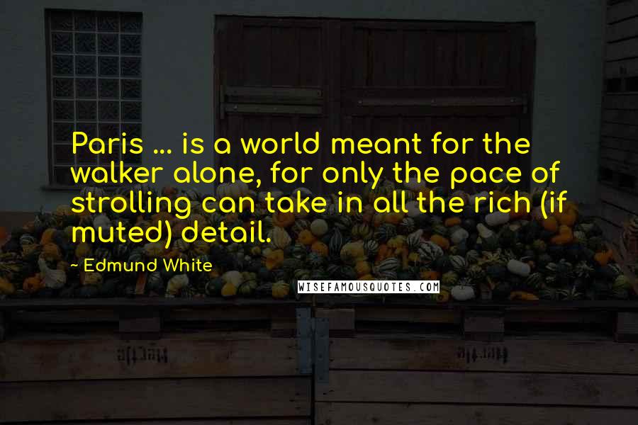 Edmund White Quotes: Paris ... is a world meant for the walker alone, for only the pace of strolling can take in all the rich (if muted) detail.