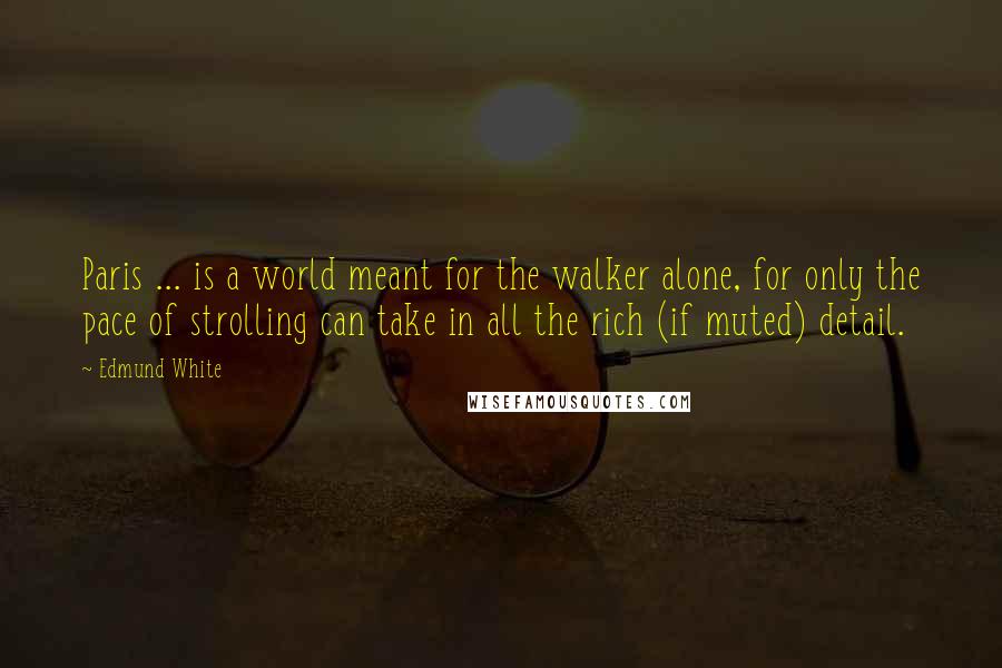 Edmund White Quotes: Paris ... is a world meant for the walker alone, for only the pace of strolling can take in all the rich (if muted) detail.