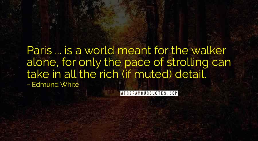 Edmund White Quotes: Paris ... is a world meant for the walker alone, for only the pace of strolling can take in all the rich (if muted) detail.