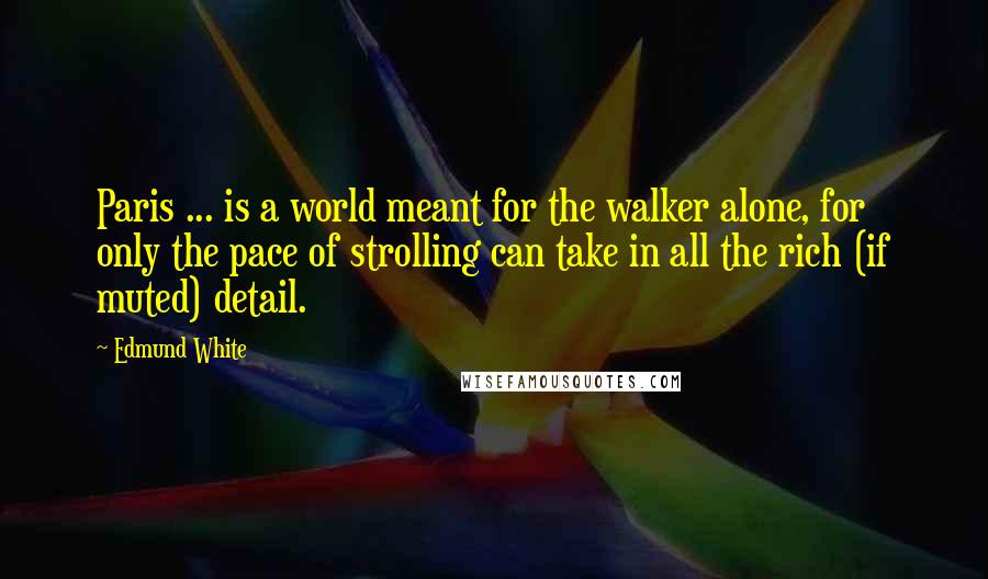 Edmund White Quotes: Paris ... is a world meant for the walker alone, for only the pace of strolling can take in all the rich (if muted) detail.