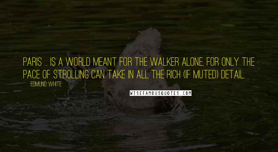 Edmund White Quotes: Paris ... is a world meant for the walker alone, for only the pace of strolling can take in all the rich (if muted) detail.