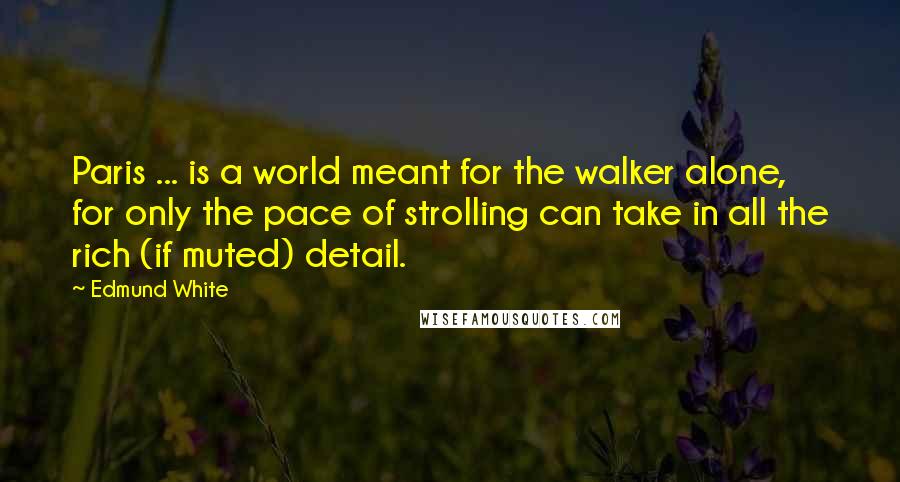 Edmund White Quotes: Paris ... is a world meant for the walker alone, for only the pace of strolling can take in all the rich (if muted) detail.