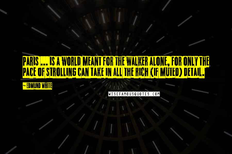Edmund White Quotes: Paris ... is a world meant for the walker alone, for only the pace of strolling can take in all the rich (if muted) detail.