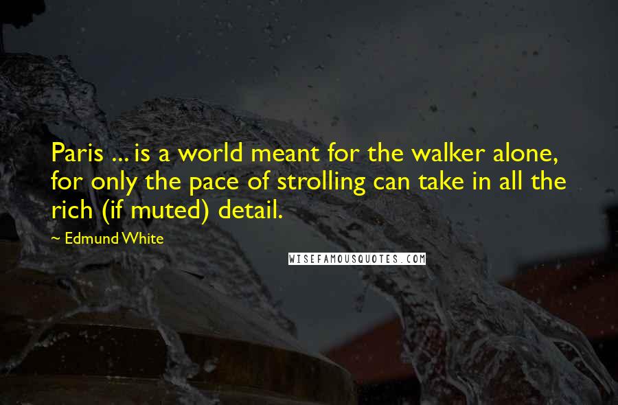 Edmund White Quotes: Paris ... is a world meant for the walker alone, for only the pace of strolling can take in all the rich (if muted) detail.