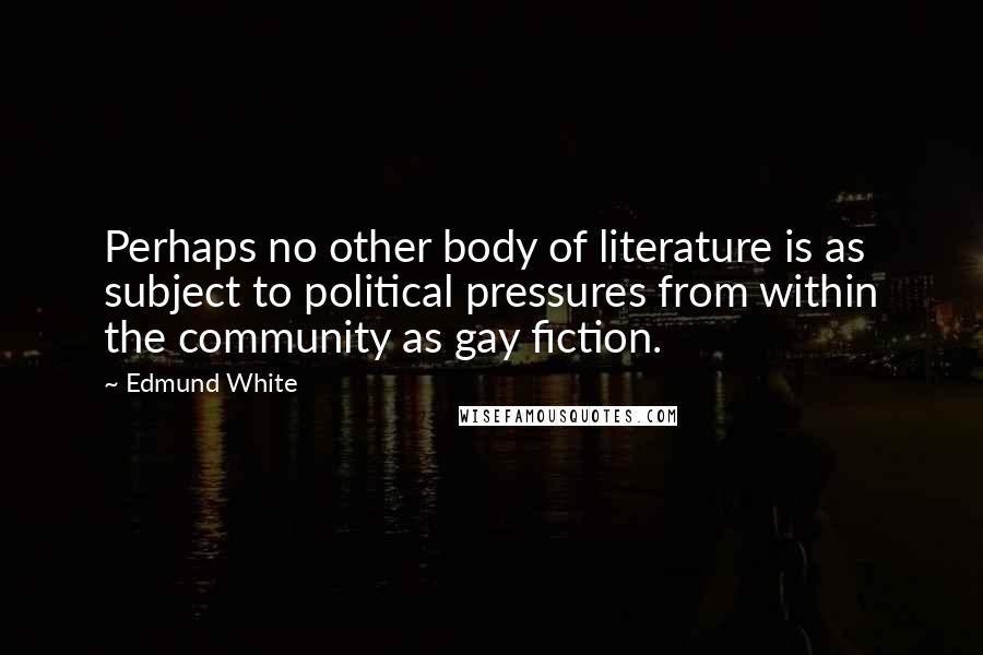 Edmund White Quotes: Perhaps no other body of literature is as subject to political pressures from within the community as gay fiction.