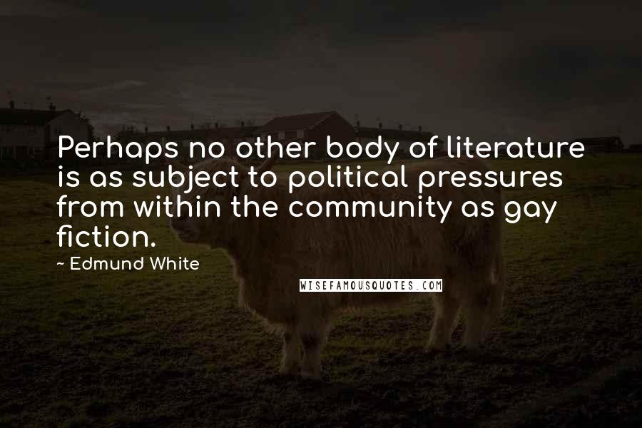 Edmund White Quotes: Perhaps no other body of literature is as subject to political pressures from within the community as gay fiction.