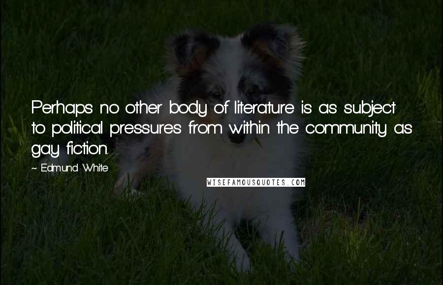 Edmund White Quotes: Perhaps no other body of literature is as subject to political pressures from within the community as gay fiction.