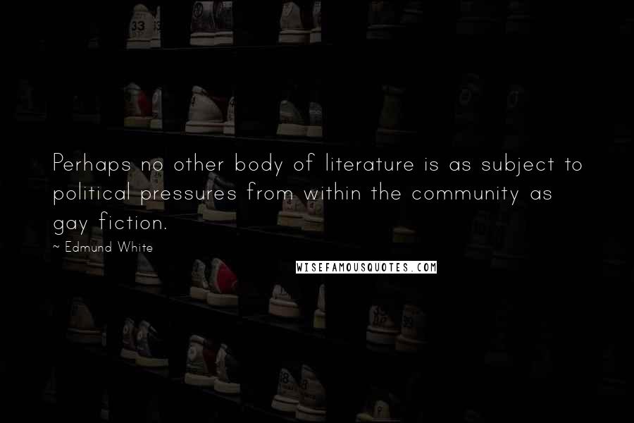 Edmund White Quotes: Perhaps no other body of literature is as subject to political pressures from within the community as gay fiction.