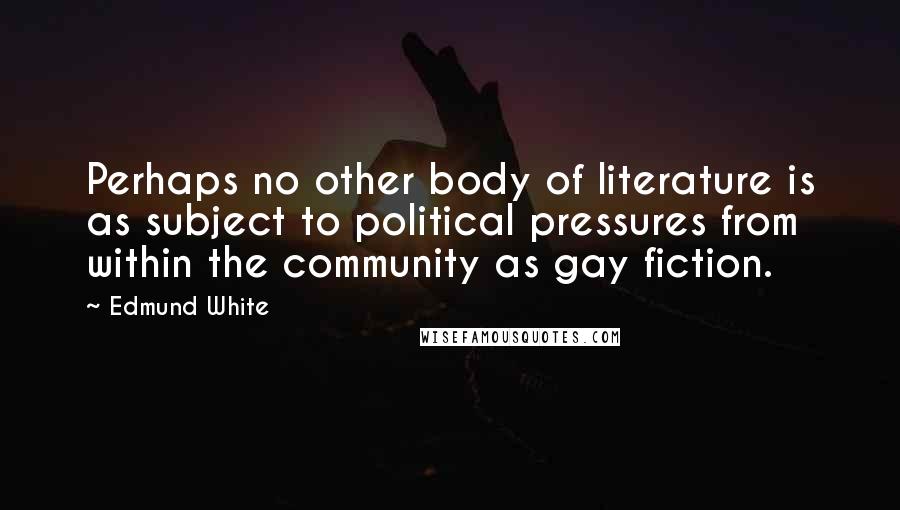 Edmund White Quotes: Perhaps no other body of literature is as subject to political pressures from within the community as gay fiction.