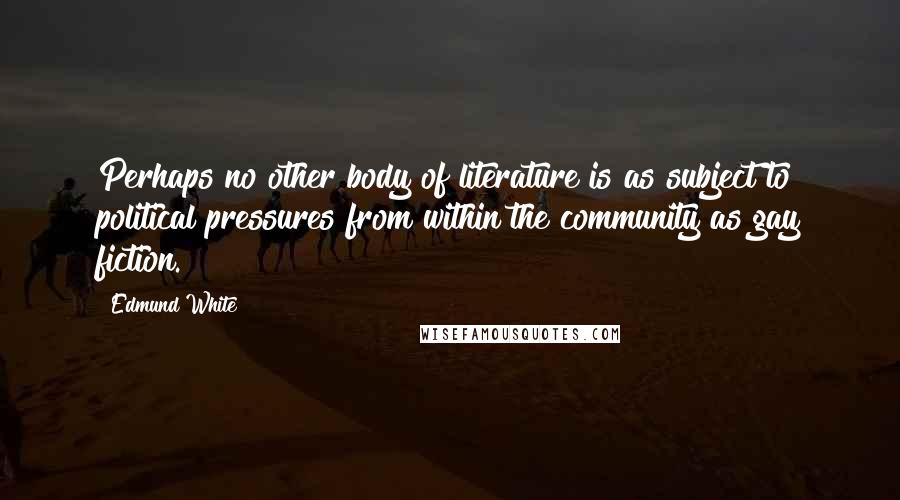 Edmund White Quotes: Perhaps no other body of literature is as subject to political pressures from within the community as gay fiction.