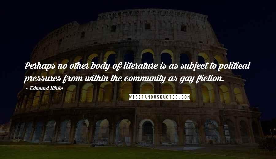 Edmund White Quotes: Perhaps no other body of literature is as subject to political pressures from within the community as gay fiction.