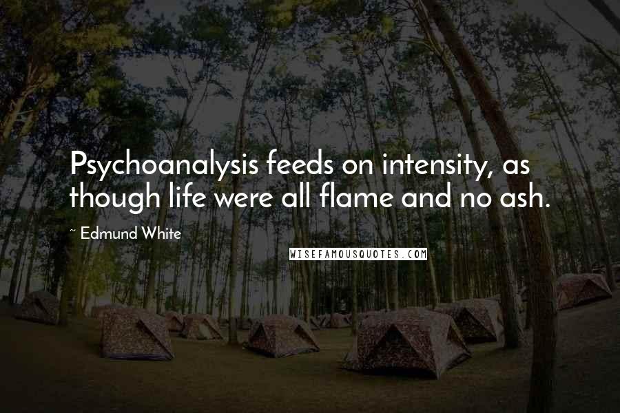 Edmund White Quotes: Psychoanalysis feeds on intensity, as though life were all flame and no ash.