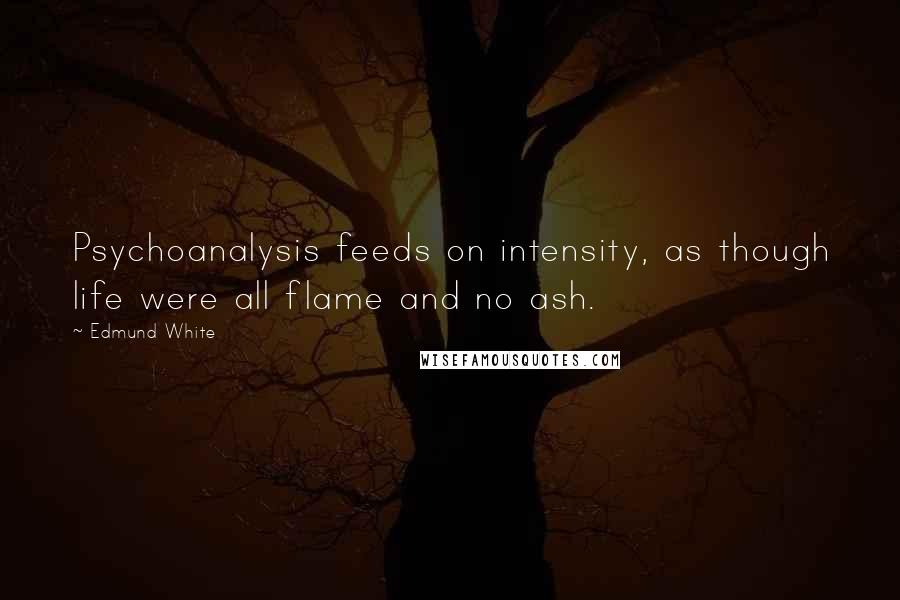 Edmund White Quotes: Psychoanalysis feeds on intensity, as though life were all flame and no ash.