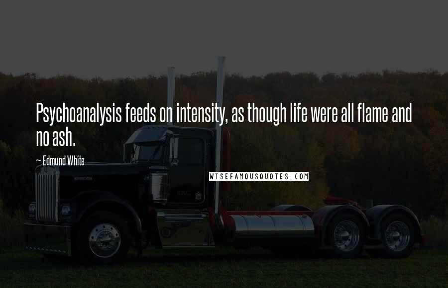 Edmund White Quotes: Psychoanalysis feeds on intensity, as though life were all flame and no ash.