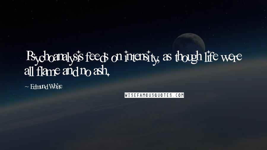 Edmund White Quotes: Psychoanalysis feeds on intensity, as though life were all flame and no ash.