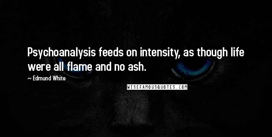 Edmund White Quotes: Psychoanalysis feeds on intensity, as though life were all flame and no ash.