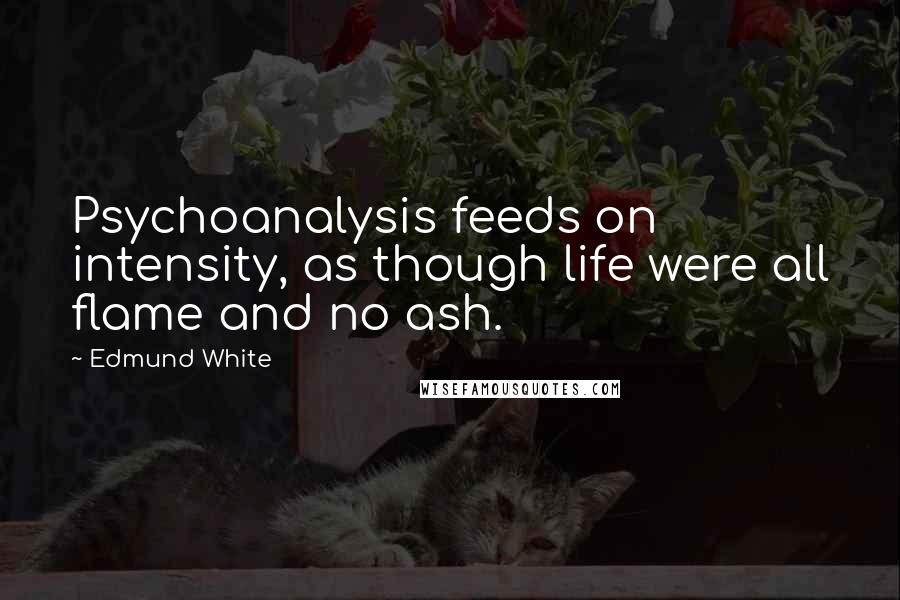Edmund White Quotes: Psychoanalysis feeds on intensity, as though life were all flame and no ash.