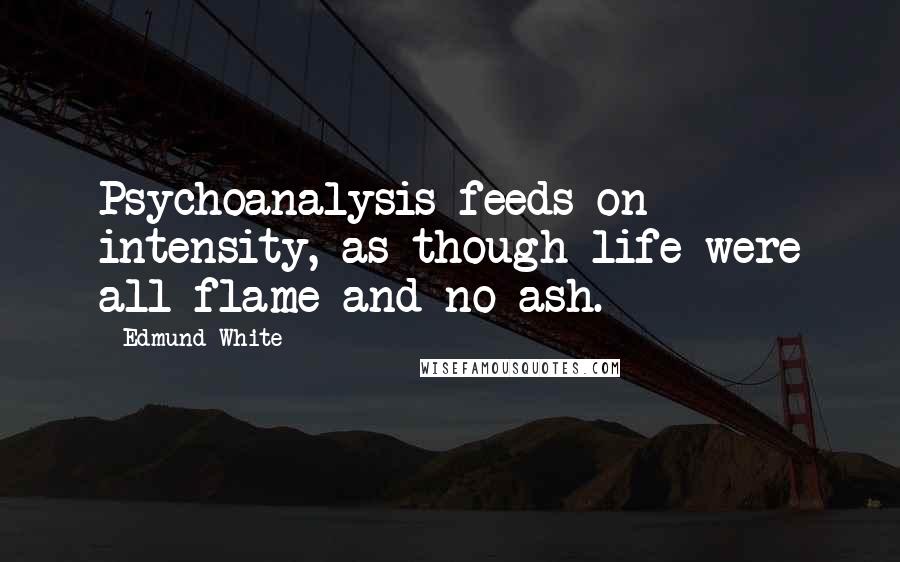 Edmund White Quotes: Psychoanalysis feeds on intensity, as though life were all flame and no ash.