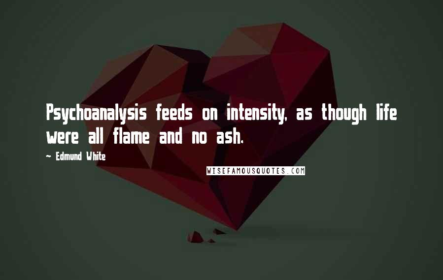 Edmund White Quotes: Psychoanalysis feeds on intensity, as though life were all flame and no ash.