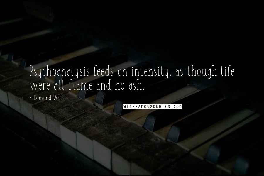 Edmund White Quotes: Psychoanalysis feeds on intensity, as though life were all flame and no ash.