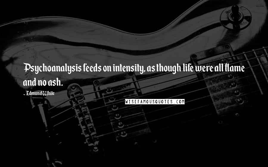 Edmund White Quotes: Psychoanalysis feeds on intensity, as though life were all flame and no ash.