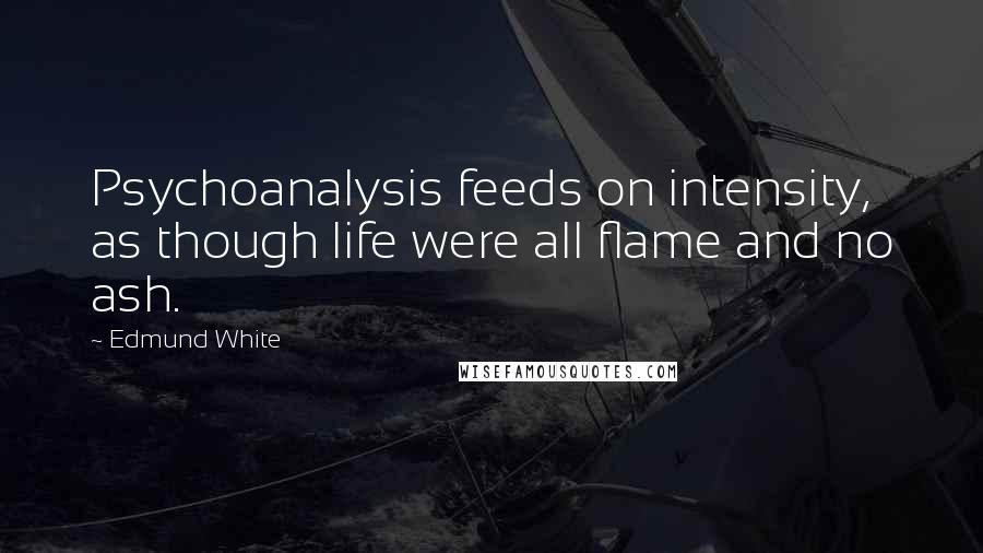 Edmund White Quotes: Psychoanalysis feeds on intensity, as though life were all flame and no ash.
