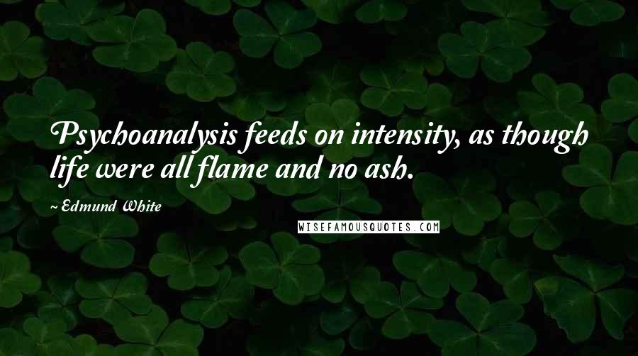 Edmund White Quotes: Psychoanalysis feeds on intensity, as though life were all flame and no ash.