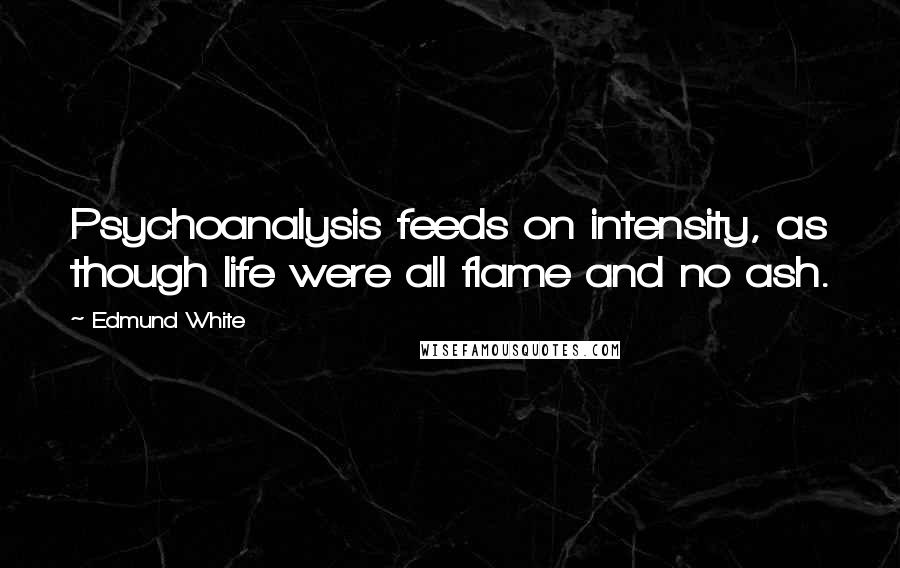 Edmund White Quotes: Psychoanalysis feeds on intensity, as though life were all flame and no ash.