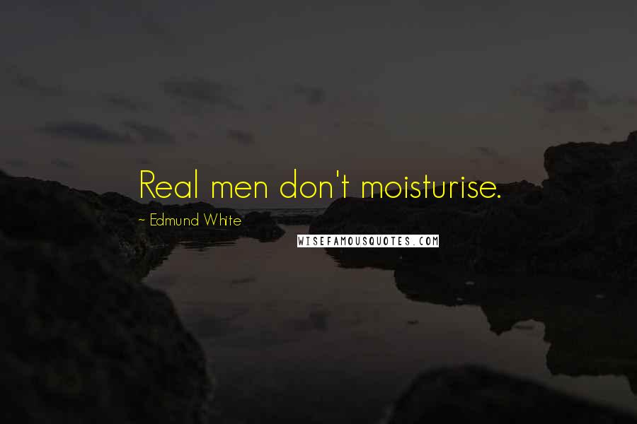 Edmund White Quotes: Real men don't moisturise.