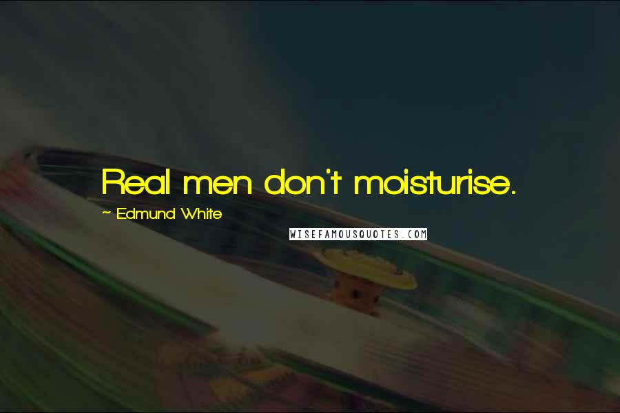 Edmund White Quotes: Real men don't moisturise.