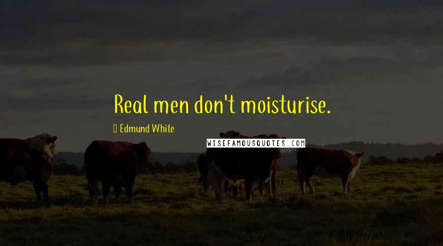 Edmund White Quotes: Real men don't moisturise.