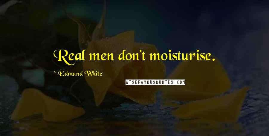 Edmund White Quotes: Real men don't moisturise.