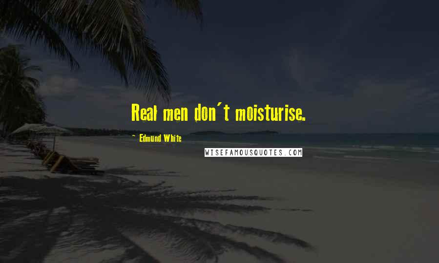 Edmund White Quotes: Real men don't moisturise.