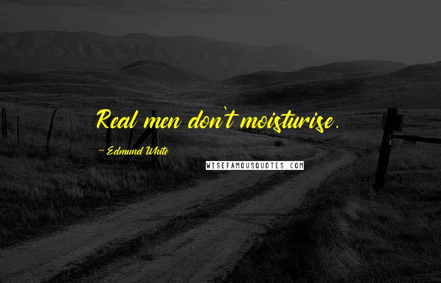 Edmund White Quotes: Real men don't moisturise.