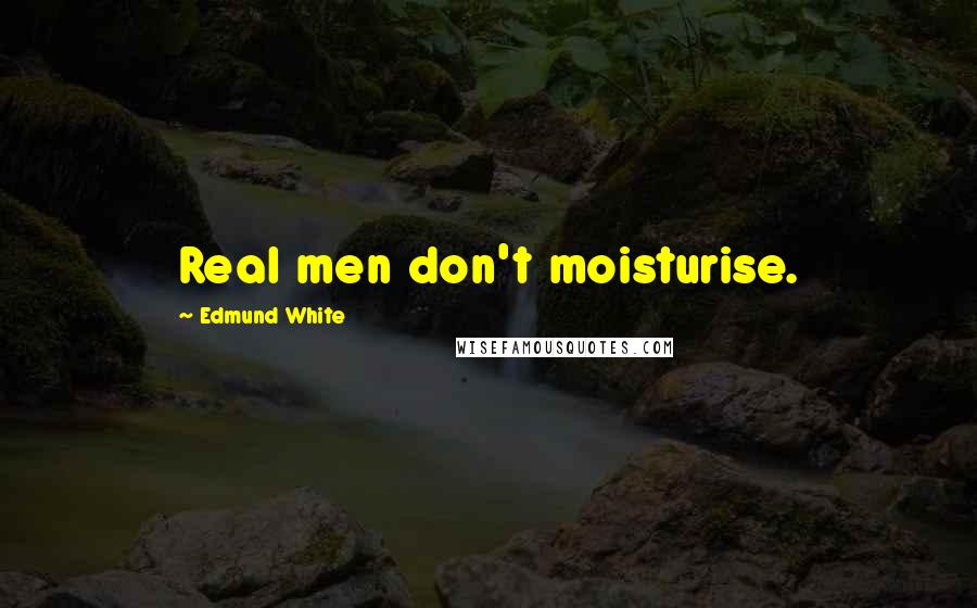 Edmund White Quotes: Real men don't moisturise.