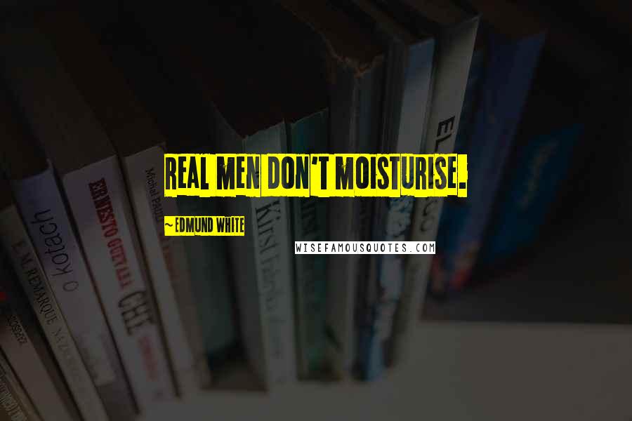 Edmund White Quotes: Real men don't moisturise.