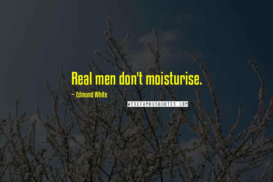 Edmund White Quotes: Real men don't moisturise.
