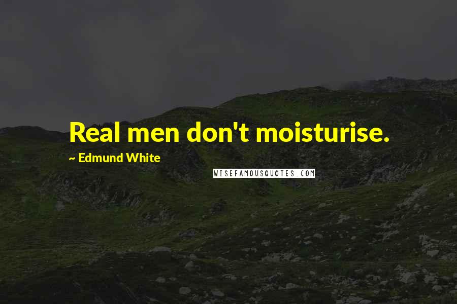 Edmund White Quotes: Real men don't moisturise.