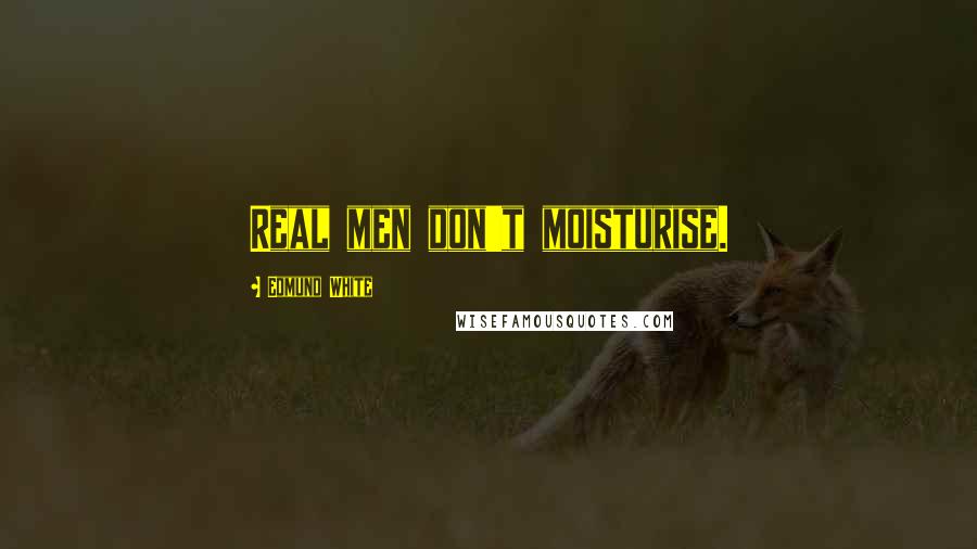 Edmund White Quotes: Real men don't moisturise.
