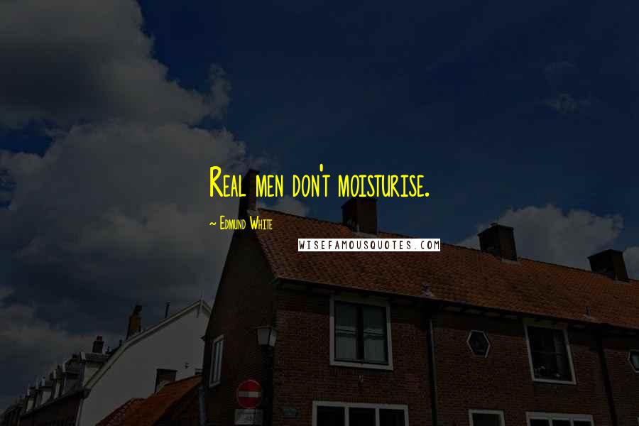 Edmund White Quotes: Real men don't moisturise.