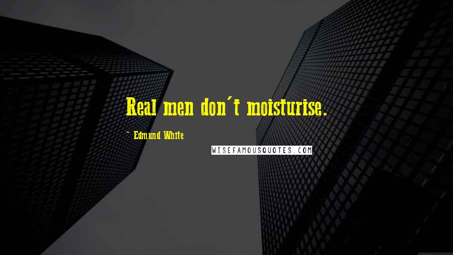 Edmund White Quotes: Real men don't moisturise.