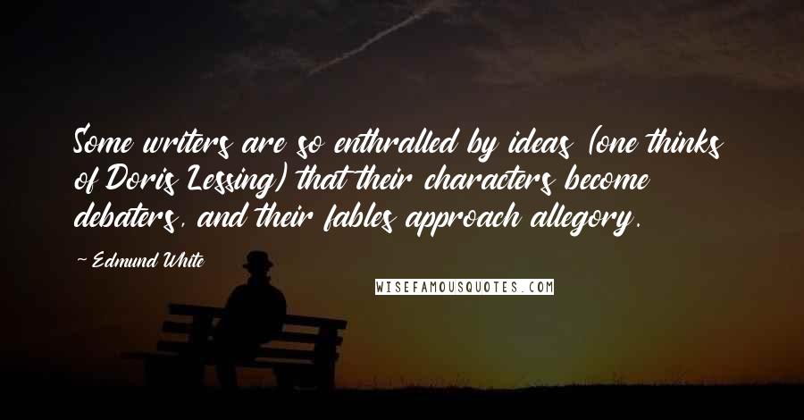 Edmund White Quotes: Some writers are so enthralled by ideas (one thinks of Doris Lessing) that their characters become debaters, and their fables approach allegory.