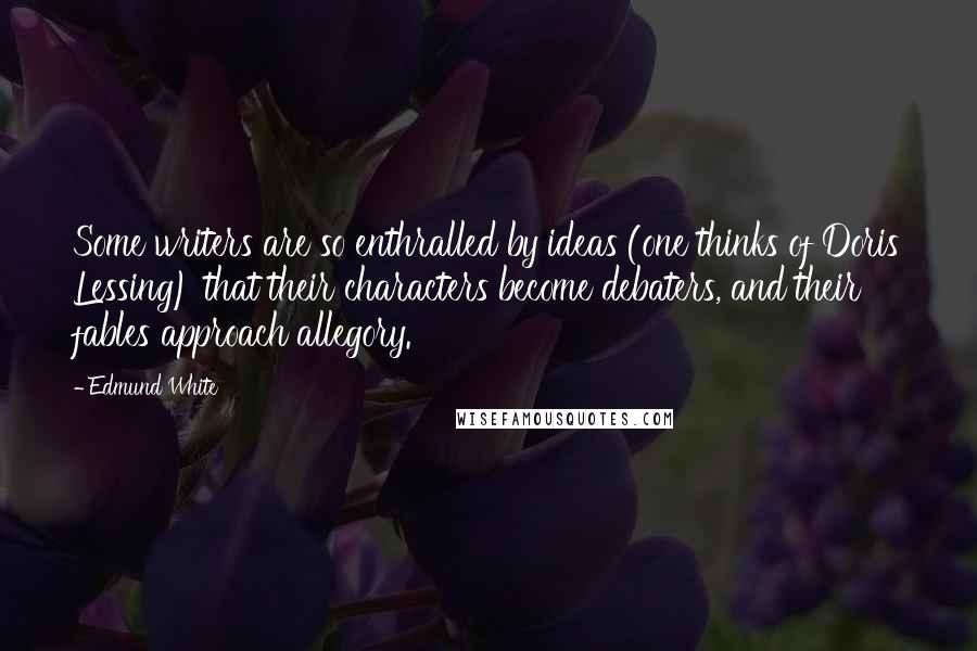 Edmund White Quotes: Some writers are so enthralled by ideas (one thinks of Doris Lessing) that their characters become debaters, and their fables approach allegory.