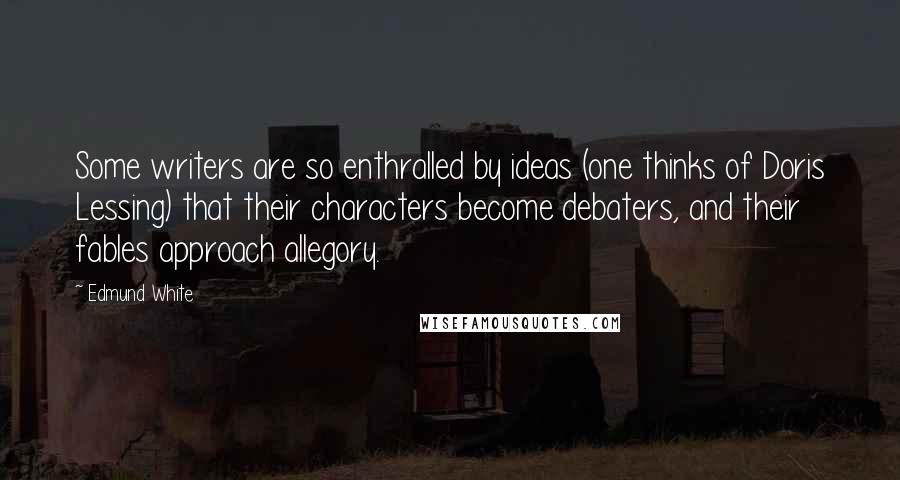 Edmund White Quotes: Some writers are so enthralled by ideas (one thinks of Doris Lessing) that their characters become debaters, and their fables approach allegory.