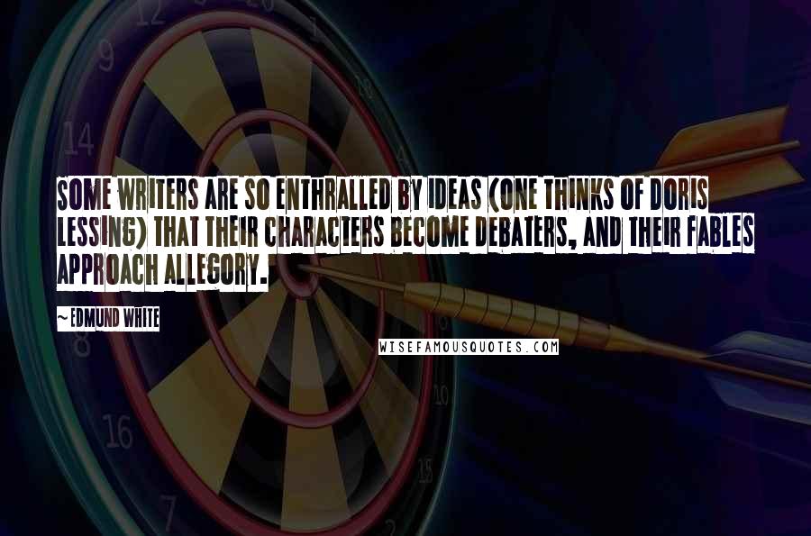 Edmund White Quotes: Some writers are so enthralled by ideas (one thinks of Doris Lessing) that their characters become debaters, and their fables approach allegory.