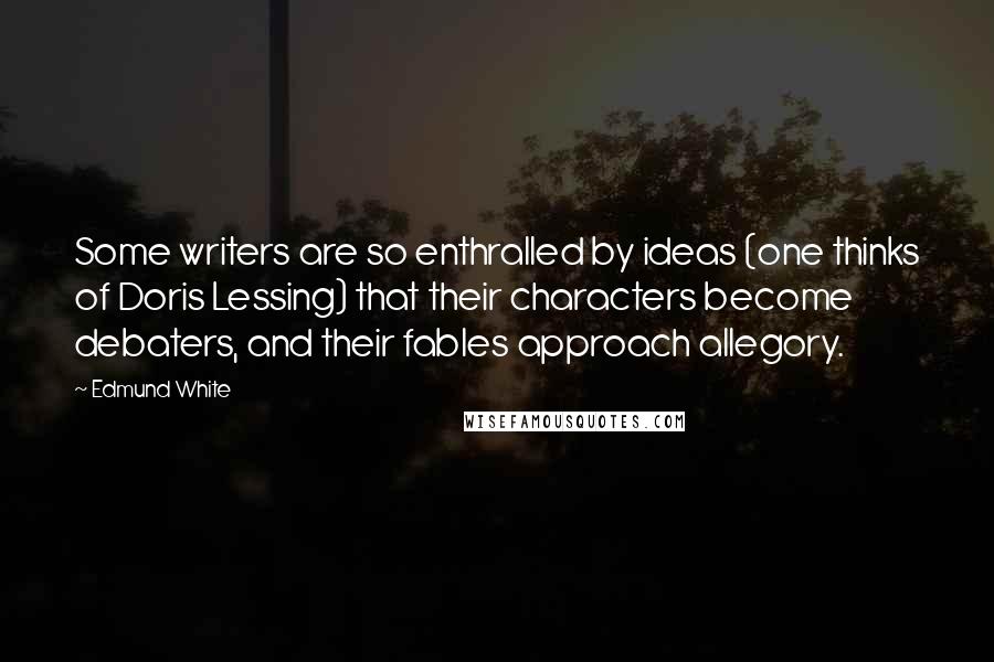 Edmund White Quotes: Some writers are so enthralled by ideas (one thinks of Doris Lessing) that their characters become debaters, and their fables approach allegory.