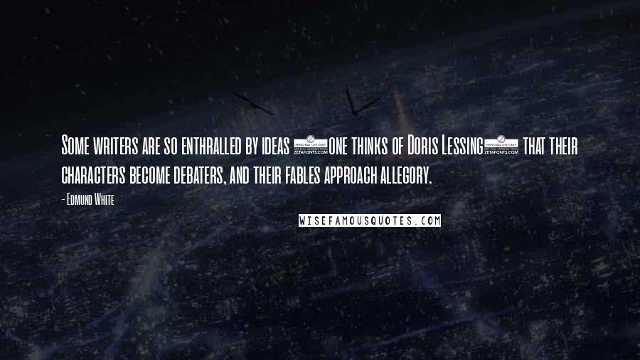 Edmund White Quotes: Some writers are so enthralled by ideas (one thinks of Doris Lessing) that their characters become debaters, and their fables approach allegory.