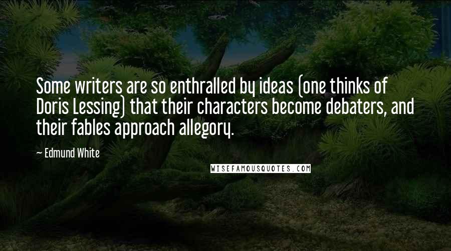 Edmund White Quotes: Some writers are so enthralled by ideas (one thinks of Doris Lessing) that their characters become debaters, and their fables approach allegory.