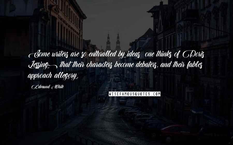Edmund White Quotes: Some writers are so enthralled by ideas (one thinks of Doris Lessing) that their characters become debaters, and their fables approach allegory.