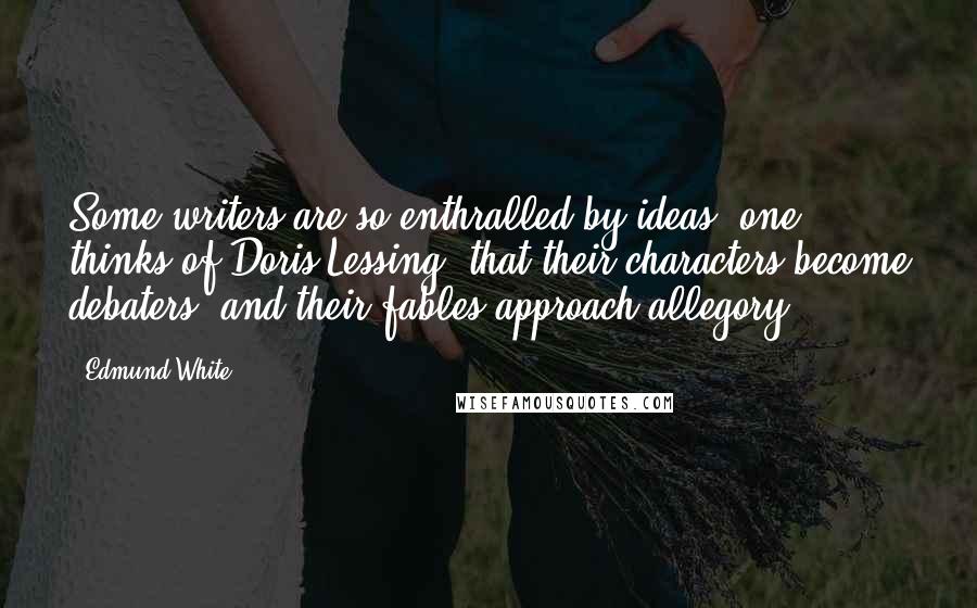 Edmund White Quotes: Some writers are so enthralled by ideas (one thinks of Doris Lessing) that their characters become debaters, and their fables approach allegory.